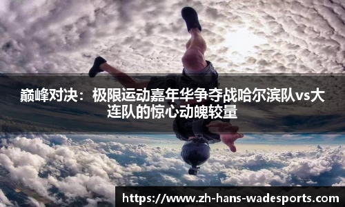 巅峰对决：极限运动嘉年华争夺战哈尔滨队vs大连队的惊心动魄较量