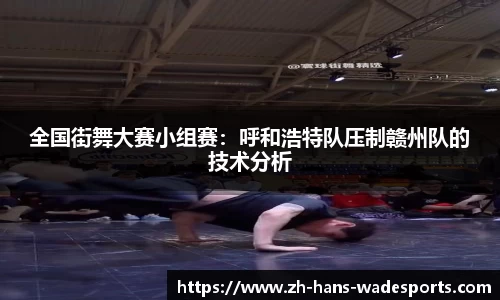 全国街舞大赛小组赛：呼和浩特队压制赣州队的技术分析