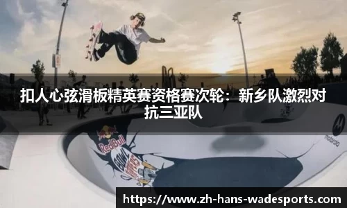 扣人心弦滑板精英赛资格赛次轮：新乡队激烈对抗三亚队